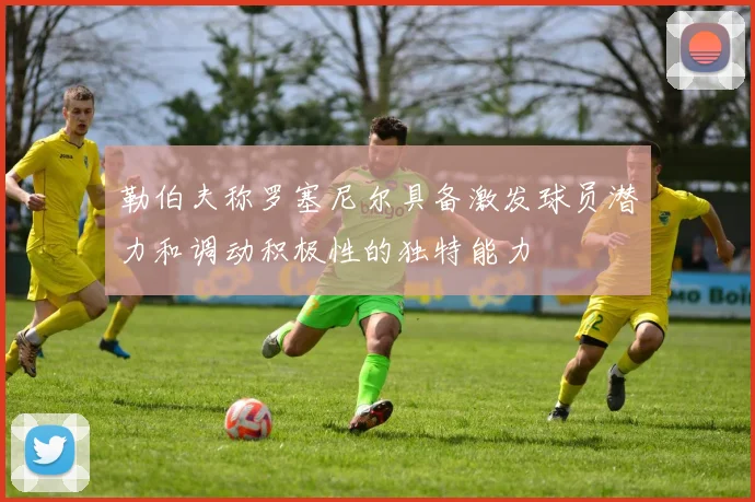 勒伯夫称罗塞尼尔具备激发球员潜力和调动积极性的独特能力
