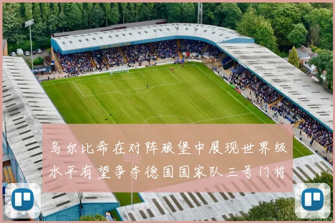 乌尔比希在对阵狼堡中展现世界级水平有望争夺德国国家队三号门将位置