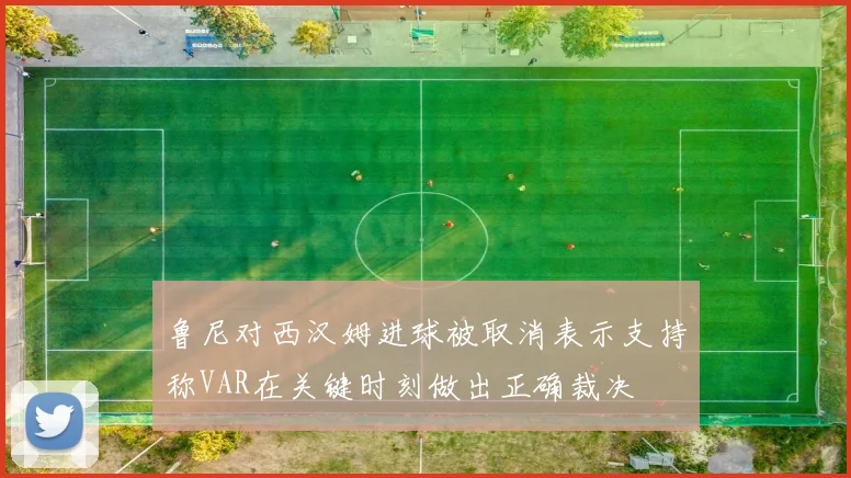 鲁尼对西汉姆进球被取消表示支持称VAR在关键时刻做出正确裁决