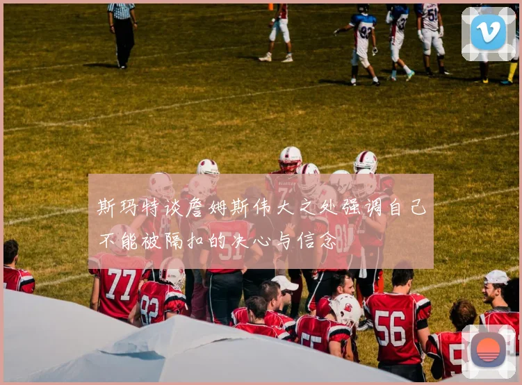 斯玛特谈詹姆斯伟大之处强调自己不能被隔扣的决心与信念