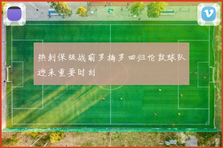 热刺保级战前罗梅罗回归伦敦球队迎来重要时刻