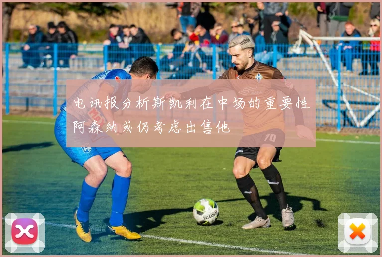 电讯报分析斯凯利在中场的重要性阿森纳或仍考虑出售他