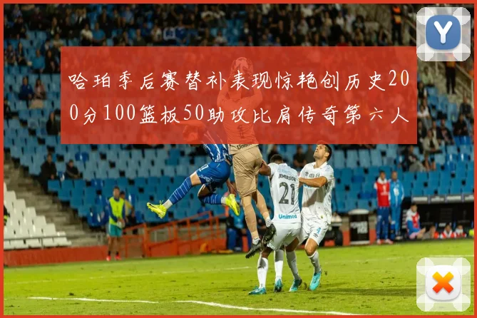 哈珀季后赛替补表现惊艳创历史200分100篮板50助攻比肩传奇第六人