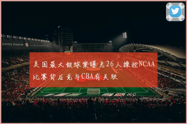 美国最大假球案曝光26人操控NCAA比赛背后竟与CBA有关联