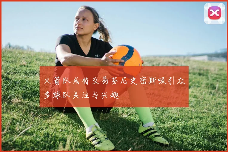 火箭队或将交易芬尼史密斯吸引众多球队关注与兴趣