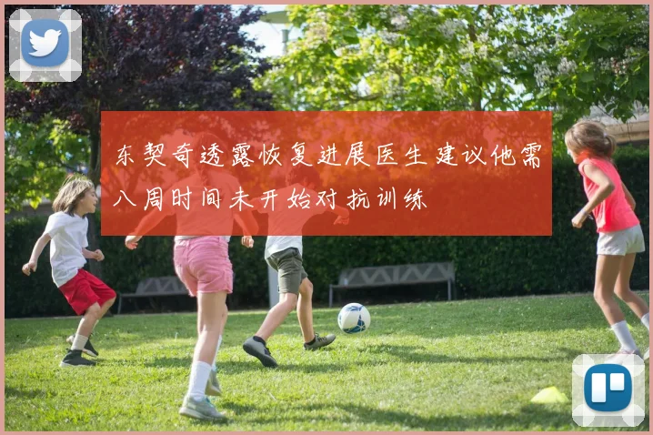 东契奇透露恢复进展医生建议他需八周时间未开始对抗训练