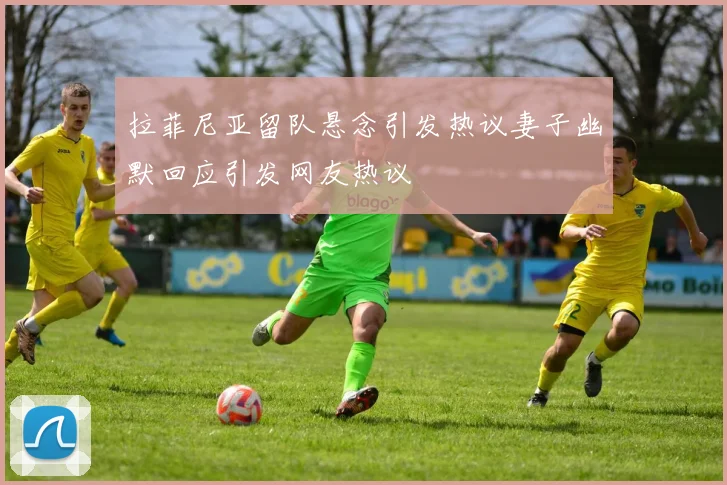 拉菲尼亚留队悬念引发热议妻子幽默回应引发网友热议