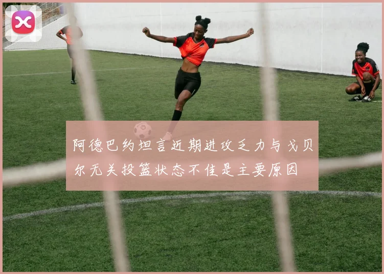 阿德巴约坦言近期进攻乏力与戈贝尔无关投篮状态不佳是主要原因