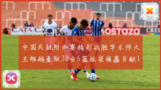 中国民航附加赛精彩战胜华东师大王维越豪取30分6篮板崔雍鑫贡献12分13篮板15助攻