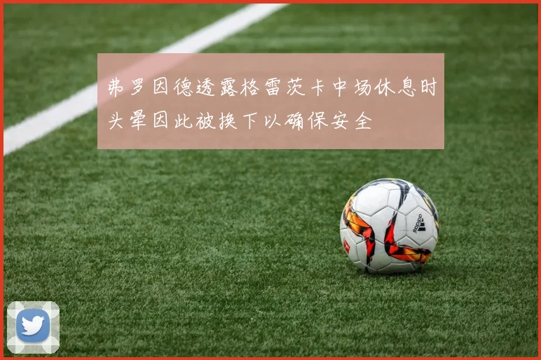 弗罗因德透露格雷茨卡中场休息时头晕因此被换下以确保安全