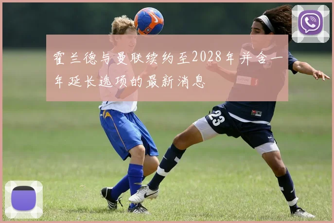 霍兰德与曼联续约至2028年并含一年延长选项的最新消息